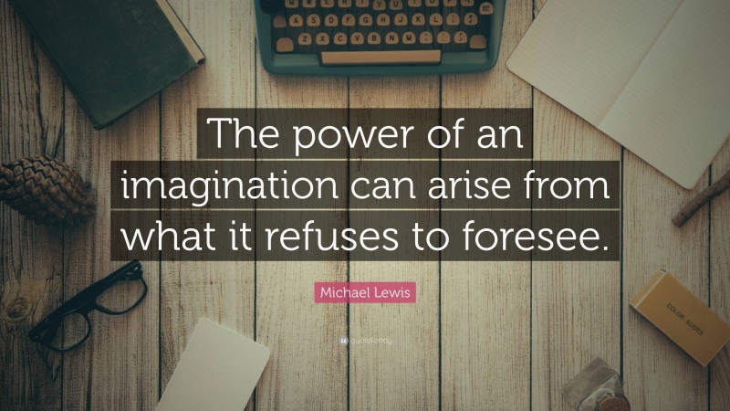 Michael Lewis Quote: “The power of an imagination can arise from what it refuses to foresee.”