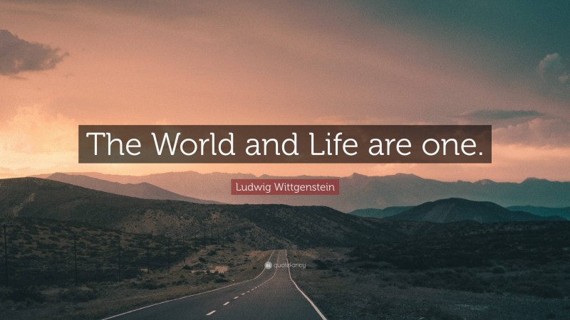 Ludwig Wittgenstein Quote: “The World and Life are one.”