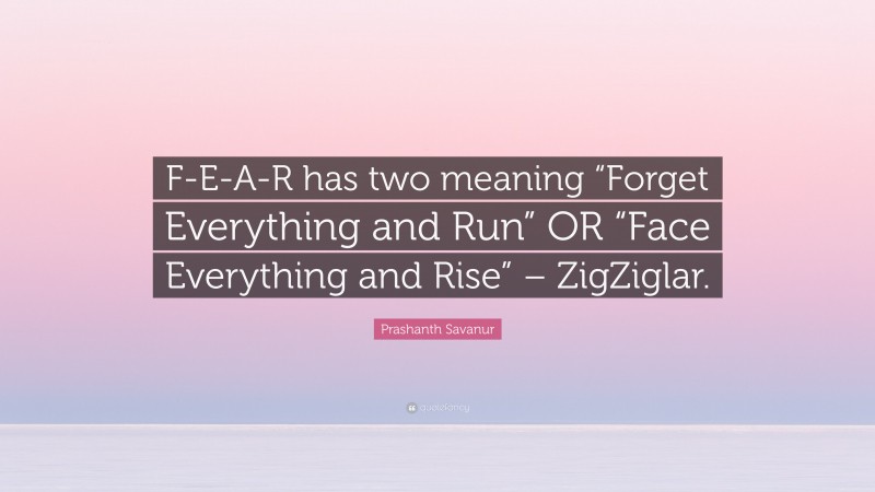 Prashanth Savanur Quote: “F-E-A-R has two meaning “Forget Everything and Run” OR “Face Everything and Rise” – ZigZiglar.”