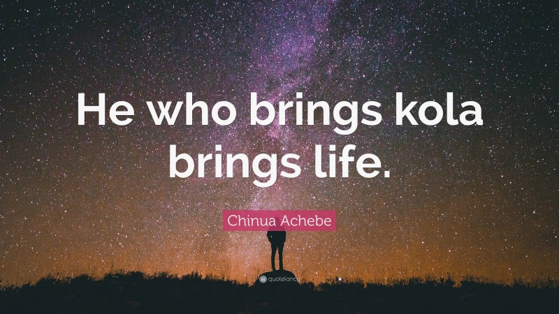 Chinua Achebe Quote: “He who brings kola brings life.”