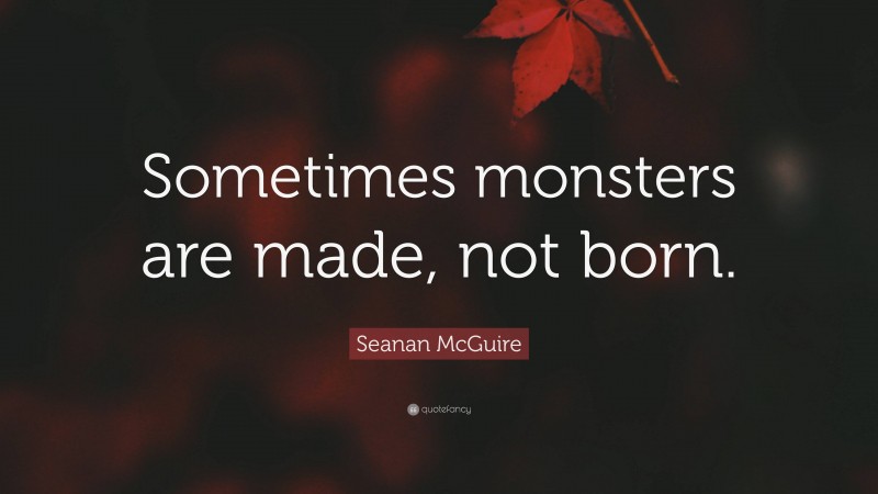 Seanan McGuire Quote: “Sometimes monsters are made, not born.”