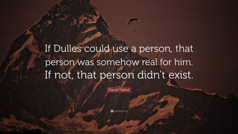 David Talbot Quote: “If Dulles could use a person, that person was somehow real for him. If not, that person didn’t exist.”