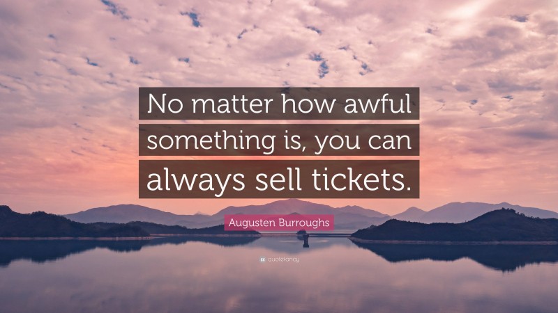 Augusten Burroughs Quote: “No matter how awful something is, you can always sell tickets.”
