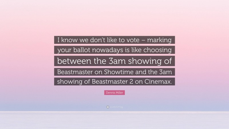 Dennis Miller Quote: “I know we don’t like to vote – marking your ballot nowadays is like choosing between the 3am showing of Beastmaster on Showtime and the 3am showing of Beastmaster 2 on Cinemax.”