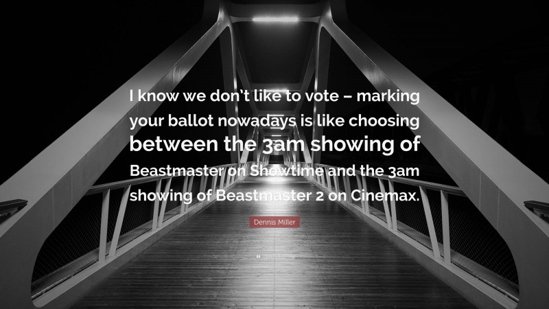 Dennis Miller Quote: “I know we don’t like to vote – marking your ballot nowadays is like choosing between the 3am showing of Beastmaster on Showtime and the 3am showing of Beastmaster 2 on Cinemax.”