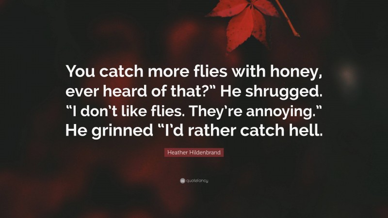 Heather Hildenbrand Quote: “You catch more flies with honey, ever heard of that?” He shrugged. “I don’t like flies. They’re annoying.” He grinned “I’d rather catch hell.”
