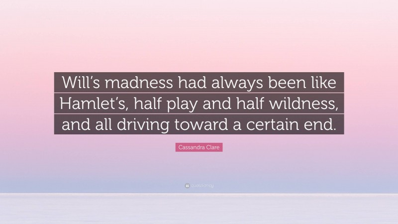 Cassandra Clare Quote: “Will’s madness had always been like Hamlet’s, half play and half wildness, and all driving toward a certain end.”