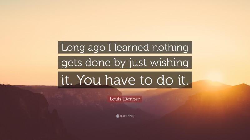 Louis L'Amour Quote: “Long ago I learned nothing gets done by just wishing it. You have to do it.”
