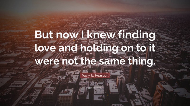 Mary E. Pearson Quote: “But now I knew finding love and holding on to it were not the same thing.”