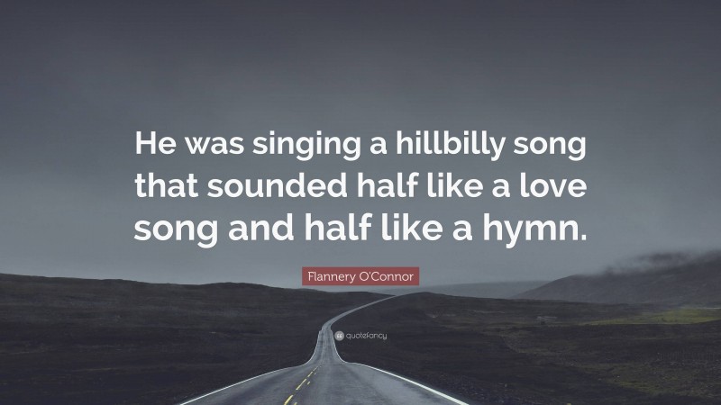 Flannery O'Connor Quote: “He was singing a hillbilly song that sounded half like a love song and half like a hymn.”