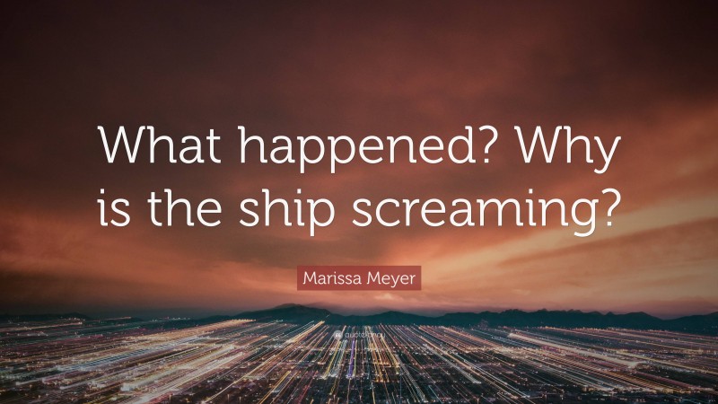 Marissa Meyer Quote: “What happened? Why is the ship screaming?”