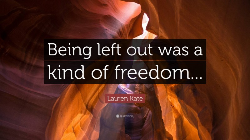 Lauren Kate Quote: “Being left out was a kind of freedom...”