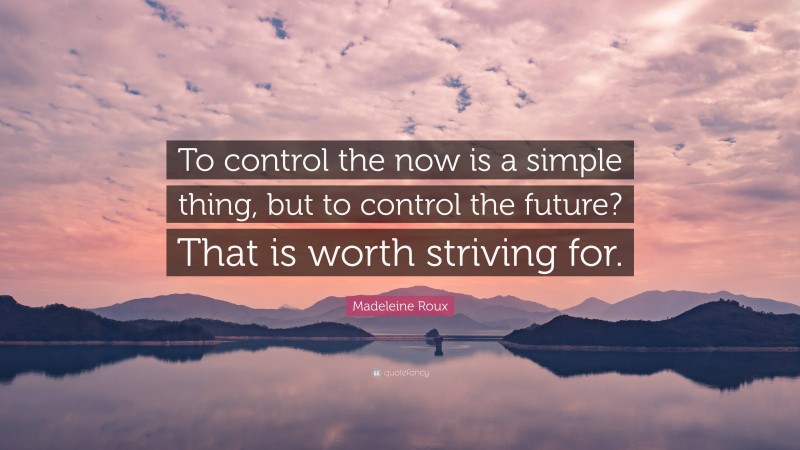 Madeleine Roux Quote: “To control the now is a simple thing, but to control the future? That is worth striving for.”
