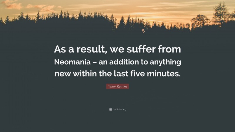 Tony Reinke Quote: “As a result, we suffer from Neomania – an addition to anything new within the last five minutes.”