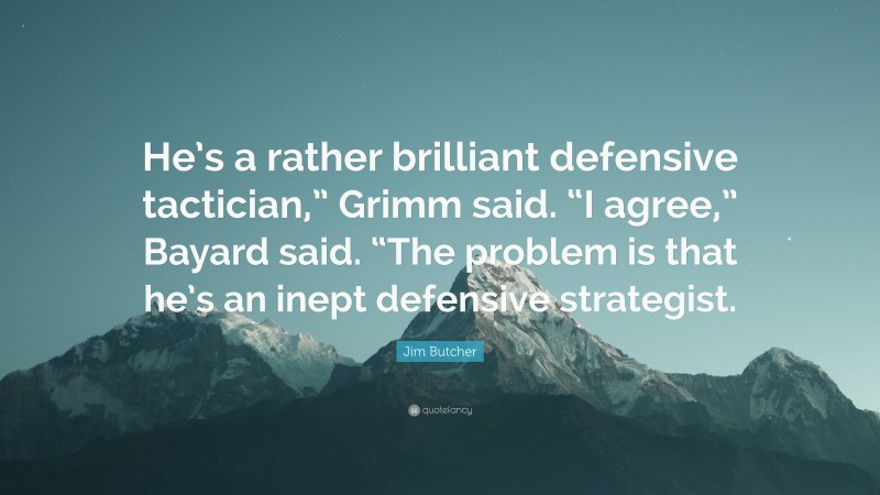 Jim Butcher Quote: “He’s a rather brilliant defensive tactician,” Grimm said. “I agree,” Bayard said. “The problem is that he’s an inept defensive strategist.”