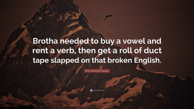 Eric Jerome Dickey Quote: “Brotha needed to buy a vowel and rent a verb, then get a roll of duct tape slapped on that broken English.”