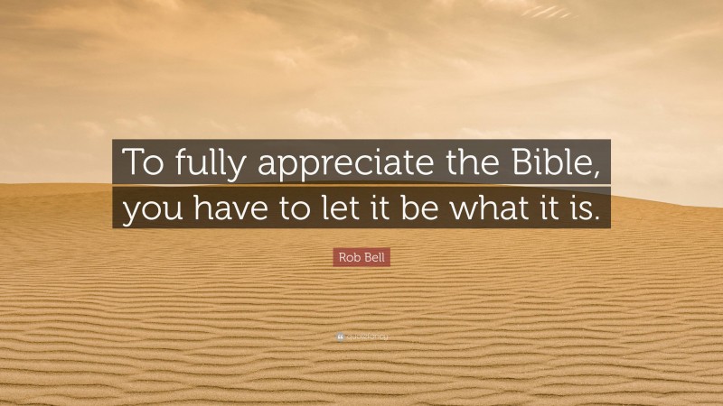 Rob Bell Quote: “To fully appreciate the Bible, you have to let it be what it is.”