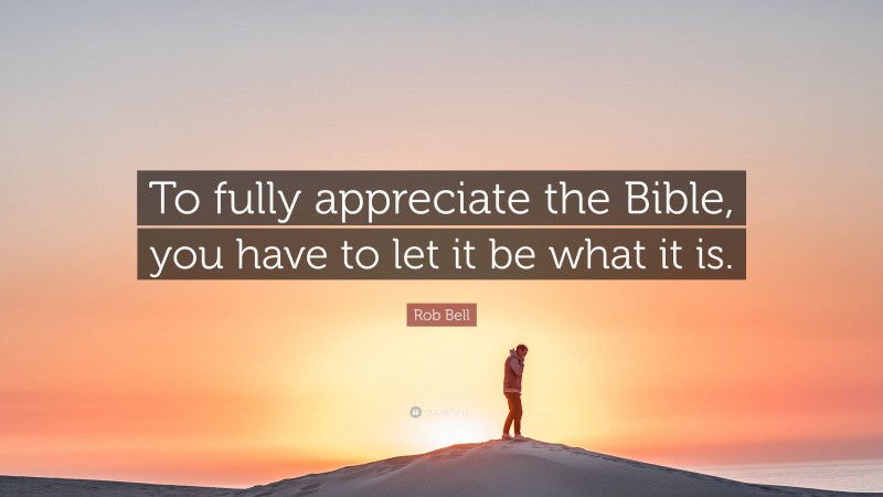 Rob Bell Quote: “To fully appreciate the Bible, you have to let it be what it is.”