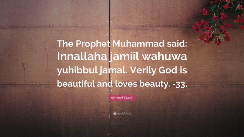Ahmad Fuadi Quote: “The Prophet Muhammad said: Innallaha jamiil wahuwa yuhibbul jamal. Verily God is beautiful and loves beauty. -33.”
