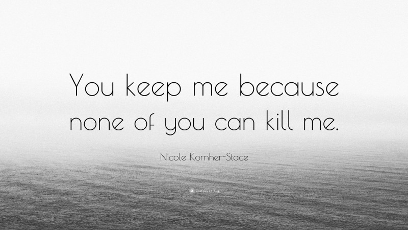 Nicole Kornher-Stace Quote: “You keep me because none of you can kill me.”
