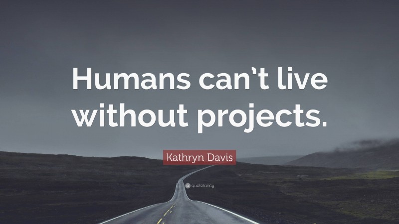 Kathryn Davis Quote: “Humans can’t live without projects.”
