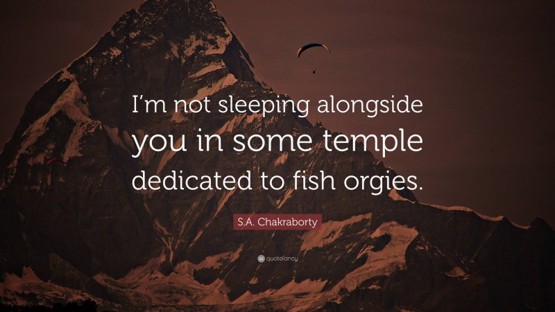 S.A. Chakraborty Quote: “I’m not sleeping alongside you in some temple dedicated to fish orgies.”
