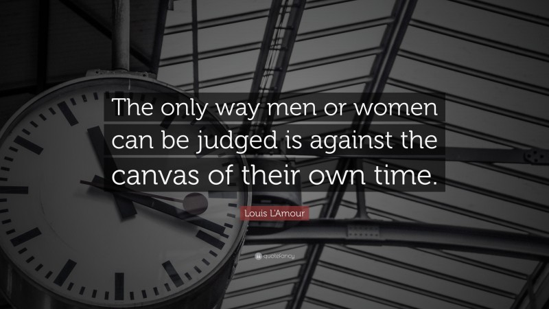 Louis L'Amour Quote: “The only way men or women can be judged is against the canvas of their own time.”