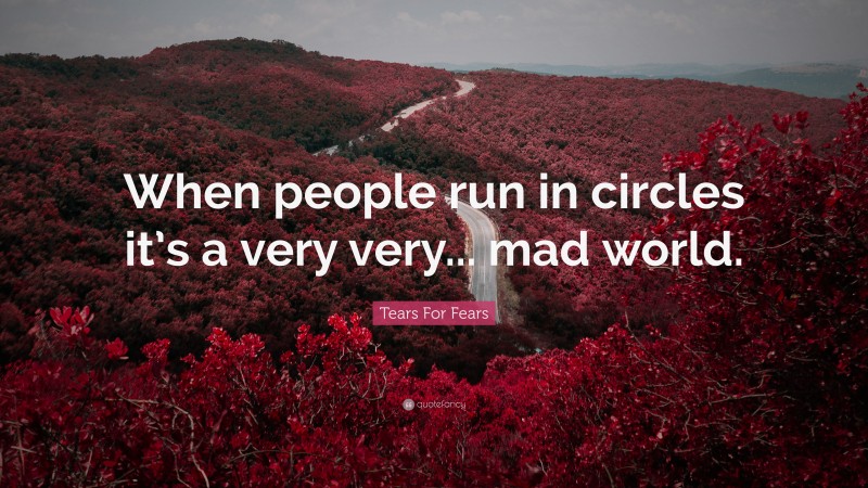 Tears For Fears Quote: “When people run in circles it’s a very very... mad world.”