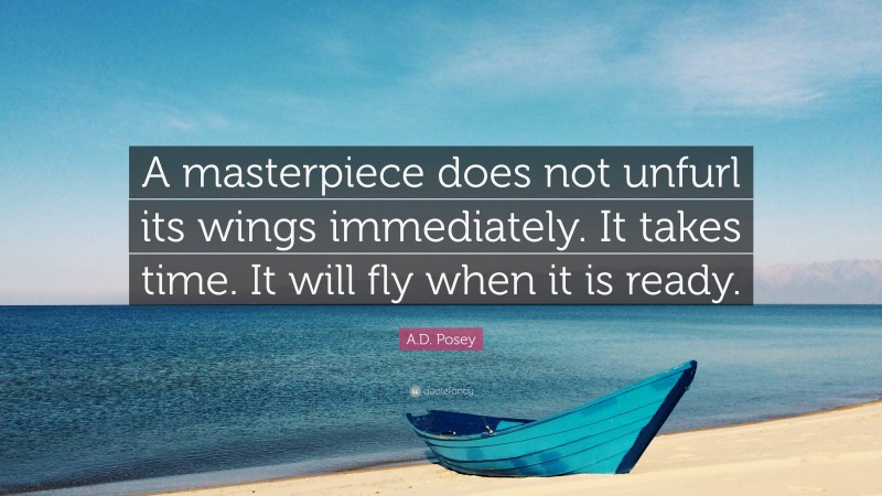 A.D. Posey Quote: “A masterpiece does not unfurl its wings immediately. It takes time. It will fly when it is ready.”