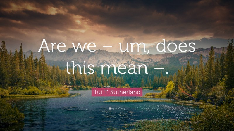Tui T. Sutherland Quote: “Are we – um, does this mean –.”