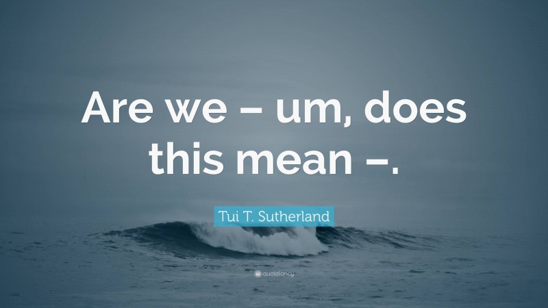 Tui T. Sutherland Quote: “Are we – um, does this mean –.”