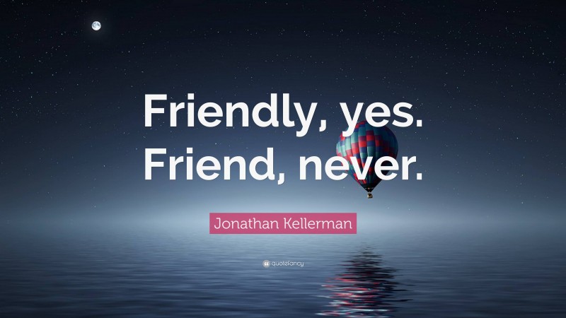 Jonathan Kellerman Quote: “Friendly, yes. Friend, never.”