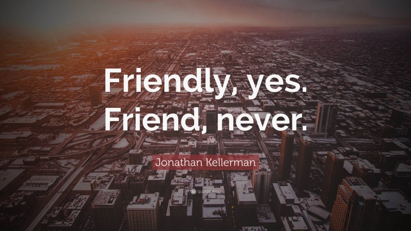 Jonathan Kellerman Quote: “Friendly, yes. Friend, never.”