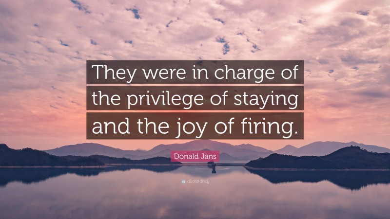Donald Jans Quote: “They were in charge of the privilege of staying and the joy of firing.”