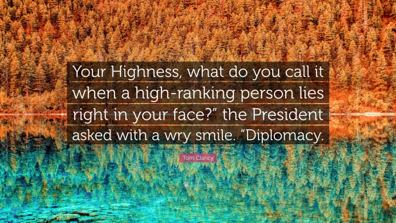 Tom Clancy Quote: “Your Highness, what do you call it when a high-ranking person lies right in your face?” the President asked with a wry smile. “Diplomacy.”