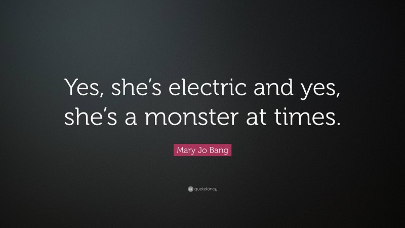 Mary Jo Bang Quote: “Yes, she’s electric and yes, she’s a monster at times.”