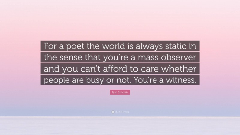 Iain Sinclair Quote: “For a poet the world is always static in the sense that you’re a mass observer and you can’t afford to care whether people are busy or not. You’re a witness.”