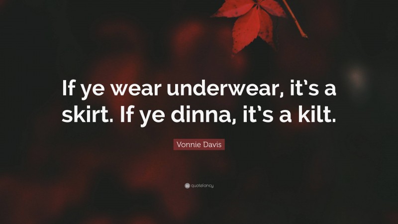 Vonnie Davis Quote: “If ye wear underwear, it’s a skirt. If ye dinna, it’s a kilt.”