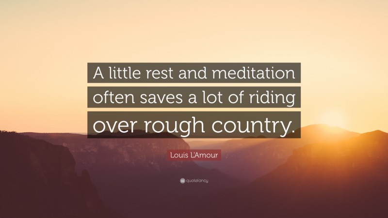Louis L'Amour Quote: “A little rest and meditation often saves a lot of riding over rough country.”