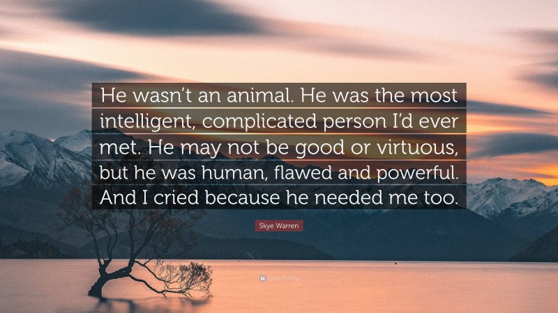 Skye Warren Quote: “He wasn’t an animal. He was the most intelligent, complicated person I’d ever met. He may not be good or virtuous, but he was human, flawed and powerful. And I cried because he needed me too.”