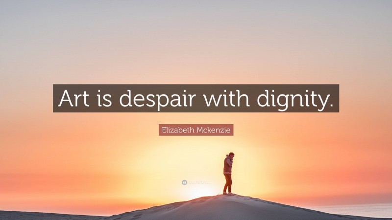 Elizabeth Mckenzie Quote: “Art is despair with dignity.”