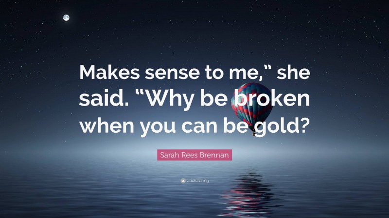 Sarah Rees Brennan Quote: “Makes sense to me,” she said. “Why be broken when you can be gold?”