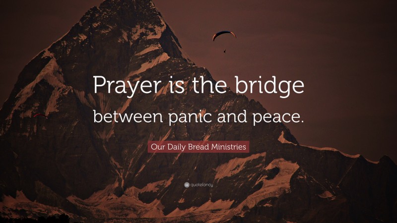 Our Daily Bread Ministries Quote: “Prayer is the bridge between panic and peace.”