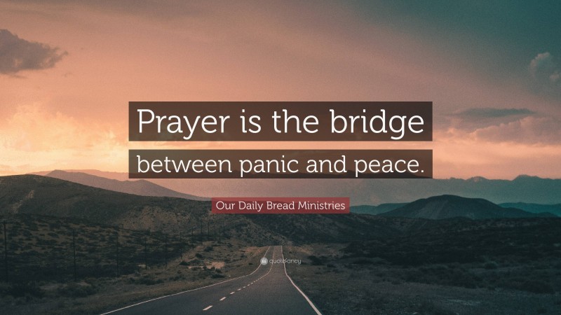 Our Daily Bread Ministries Quote: “Prayer is the bridge between panic and peace.”