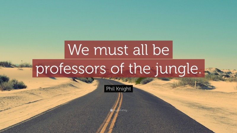 Phil Knight Quote: “We must all be professors of the jungle.”