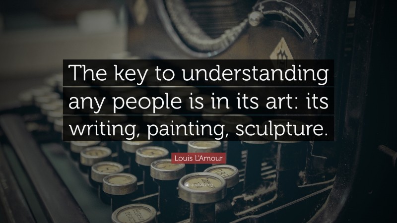 Louis L'Amour Quote: “The key to understanding any people is in its art: its writing, painting, sculpture.”