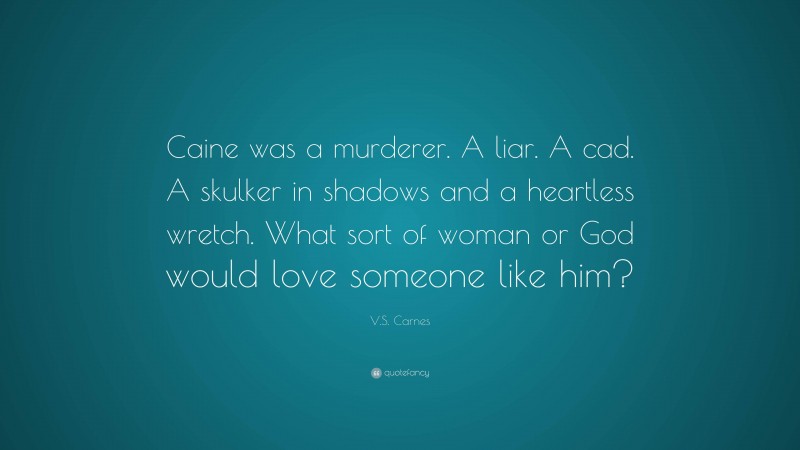 V.S. Carnes Quote: “Caine was a murderer. A liar. A cad. A skulker in shadows and a heartless wretch. What sort of woman or God would love someone like him?”