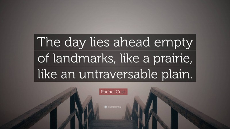 Rachel Cusk Quote: “The day lies ahead empty of landmarks, like a prairie, like an untraversable plain.”