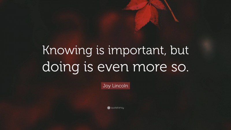 Joy Lincoln Quote: “Knowing is important, but doing is even more so.”