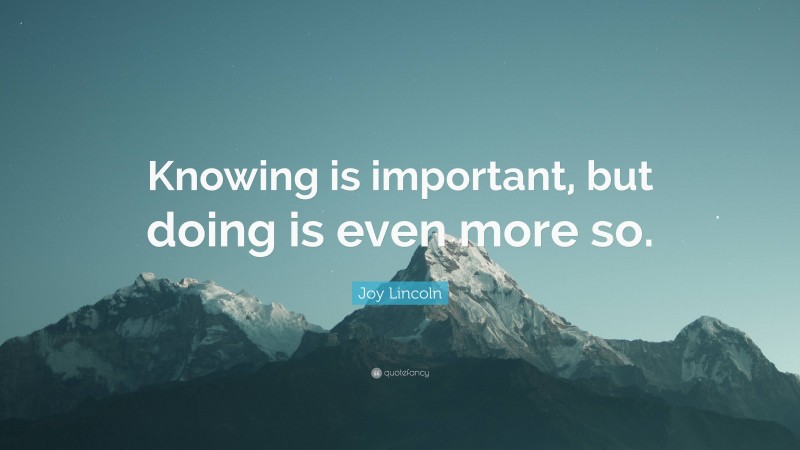 Joy Lincoln Quote: “Knowing is important, but doing is even more so.”